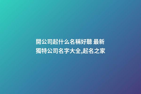 開公司起什么名稱好聽 最新獨特公司名字大全,起名之家